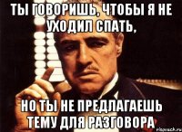 ты говоришь, чтобы я не уходил спать, но ты не предлагаешь тему для разговора