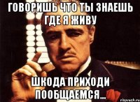 Говоришь что ты знаешь где я живу Шкода приходи пообщаемся...