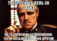 ты просишь день за заказ Но ты просишь без уважения, ты не называешь меня другом