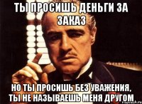 ты просишь деньги за заказ Но ты просишь без уважения, ты не называешь меня другом