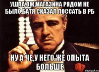 ушла ОЖ,магазина рядом не было,батя сказал поссать в РБ ну а че,у него же опыта больше