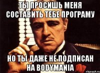 ты просишь меня составить тебе програму но ты даже не подписан на bodymania