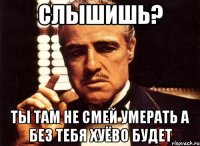 СЛышишь? Ты там не смей умерать а без тебя хуёво будет