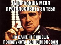 ты просишь меня проголосовать за тебя но даже не пишешь пожалуйста полным словом