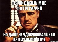 ты кидаешь мне фотографии но даже не удосуживаешься их перевести в jpg