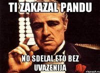 ti zakazal pandu no sdelal eto bez uvazenija