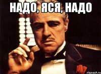 надо, Яся, надо 