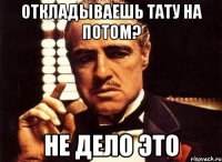 ОТКЛАДЫВАЕШЬ ТАТУ НА ПОТОМ? НЕ ДЕЛО ЭТО