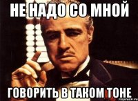 не надо со мной говорить в таком тоне