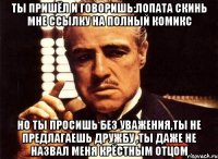 Ты пришёл и говоришь:Лопата скинь мне ссылку на полный комикс Но ты просишь без уважения,ты не предлагаешь дружбу ,ты даже не назвал меня крёстным отцом