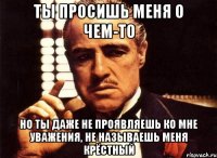 ты просишь меня о чем-то но ты даже не проявляешь ко мне уважения, не называешь меня крёстный