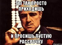 Ты так просто приходишь И просишь пустую рассрочку