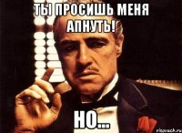 Ты просишь меня апнуть! Но...