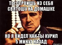 Ты строишь из себя святошу на домашке но я видел как ты курил 5 минут назад