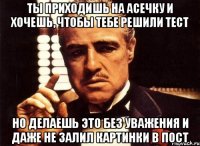 Ты приходишь на асечку и хочешь, чтобы тебе решили тест Но делаешь это без уважения и даже не залил картинки в пост