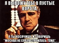 Я вывожу тебе в пустые ворота, а ты косячишь и говоришь "Москва не сразу строилась Тёма"