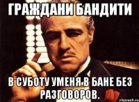 Граждани бандити В суботу уменя в бане без разговоров.