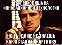 ты приходишь на инновационные технологии но ты даже не знаешь как вставить картинку