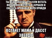 Ты ведь знаешь что если встать ночью посмотреть в зеркало и сказать кровавая мери прийди Встанет мама и дасст звезды