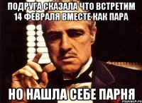 подруга сказала что встретим 14 февраля вместе как пара но нашла себе парня