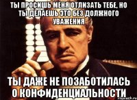 Ты просишь меня отлизать тебе, но ты делаешь это без должного уважения ты даже не позаботилась о конфиденциальности