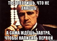 Ты говоришь, что не знаешь А сама ждёшь завтра, чтобы написать первой