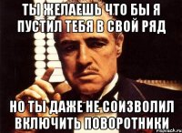 Ты желаешь что бы я пустил тебя в свой ряд Но ты даже не соизволил включить поворотники