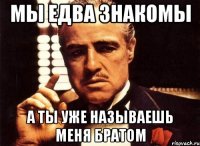 МЫ ЕДВА ЗНАКОМЫ А ТЫ УЖЕ НАЗЫВАЕШЬ МЕНЯ БРАТОМ