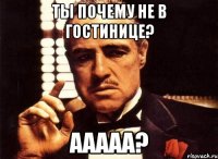 Ты почему не в гостинице? ААААА?