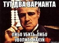 ТУТ ДВА ВАРИАНТА ЛИБО УБИТЬ, ЛИБО УВОЛИТЬ НАХУЙ