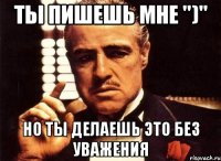 ты пишешь мне ")" но ты делаешь это без уважения