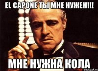 El Capone ты мне нужен!!! мне нужна кола