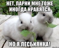 нет, парни мне тоже иногда нравятся но я лесбиянка!