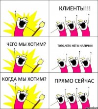  КЛИЕНТЫ!!! ЧЕГО МЫ ХОТИМ? ТОГО,ЧЕГО НЕТ В НАЛИЧИИ КОГДА МЫ ХОТИМ? ПРЯМО СЕЙЧАС