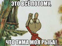 Это всё потому, Что Тима моя рыба!