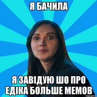 Я бачила Я завідую шо про едіка больше мемов
