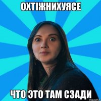 ОХТІЖНИХУЯСЕ что это там сзади