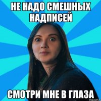 не надо смешных надписей смотри мне в глаза