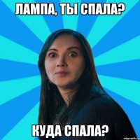 Лампа, ты спала? куда спала?