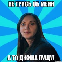 Не трись об меня а то джина пущу!