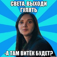 Света, выходи гулять -А там Витёк будет?