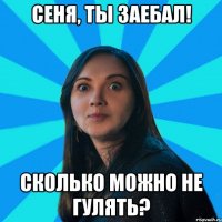Сеня, ты заебал! Сколько можно не гулять?