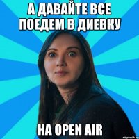 А давайте все поедем в Диевку на open air