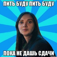 ПИТЬ БУДУ ПИТЬ БУДУ ПОКА НЕ ДАШЬ СДАЧИ