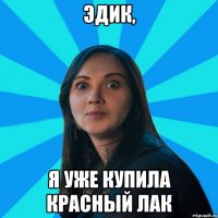 Эдик, я уже купила красный лак