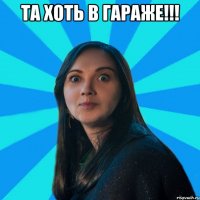 Та хоть в гараже!!! 