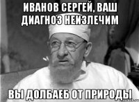 Иванов Сергей, ваш диагноз неизлечим вы долбаеб от природы