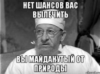 Нет шансов вас вылечить вы майданутый от природы