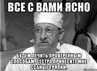 Все с вами ясно Будем лечить проверенным способам. Сестра принесите мне ссаные тряпки.