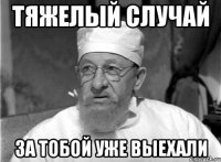 Тяжелый случай За тобой уже выехали